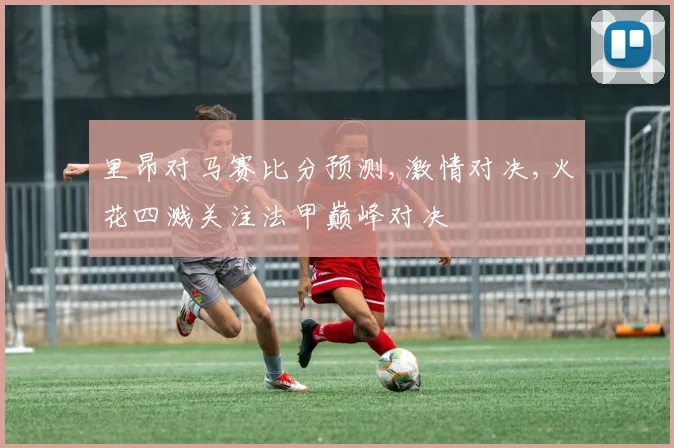 里昂对马赛比分预测,激情对决,火花四溅关注法甲巅峰对决
