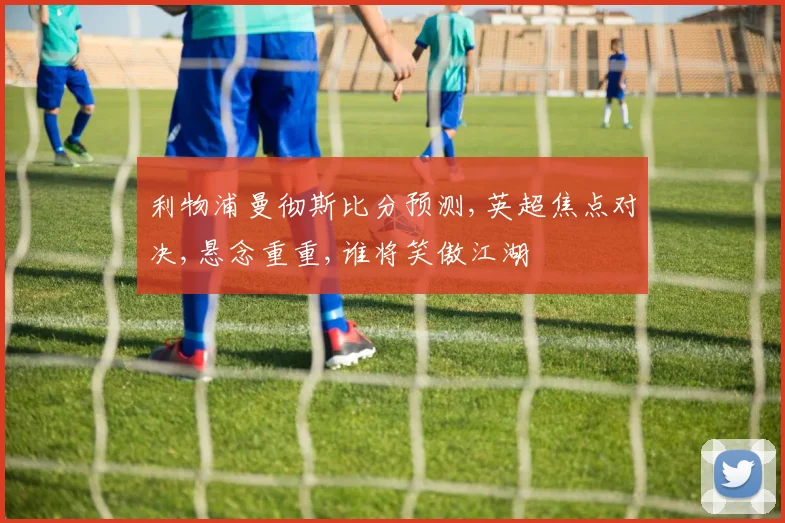 利物浦曼彻斯比分预测,英超焦点对决,悬念重重,谁将笑傲江湖