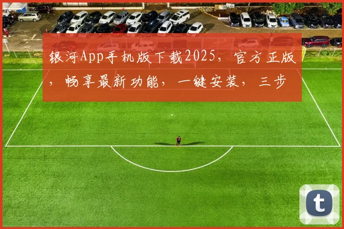 银河App手机版下载2025，官方正版，畅享最新功能，一键安装，三步搞定