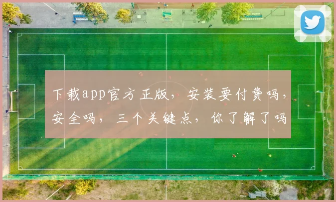 下载app官方正版，安装要付费吗，安全吗，三个关键点，你了解了吗